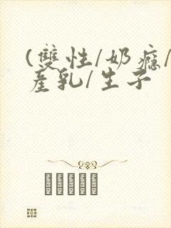 (双性/奶瘾/产乳/生子