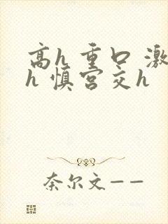 高h 重口 激h 慎宫交h