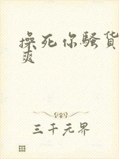 操死你骚货爽不爽