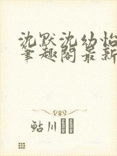 沈默沈幼怡小说笔趣阁最新章节更新