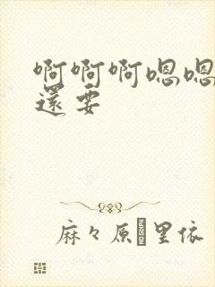 啊啊啊嗯嗯嗯我还要