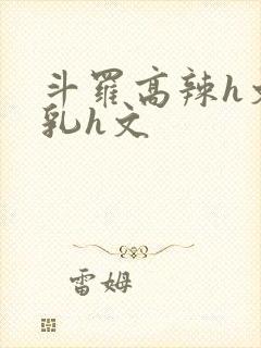 斗罗高辣h文乱乳h文