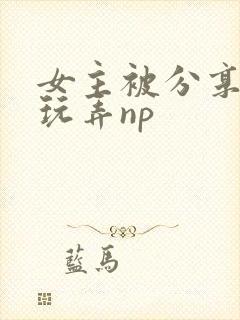女主被分享多人玩弄np