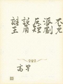 谁说反派不能当主角短剧免费全集在线观看