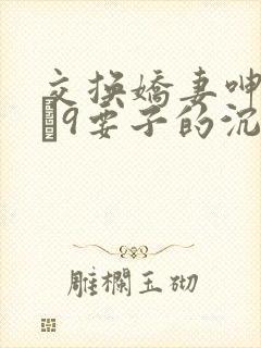 交换娇妻呻吟1–9要子的沉沦