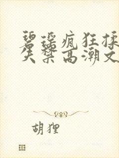 碧瑶疯狂揉小到失禁高潮文