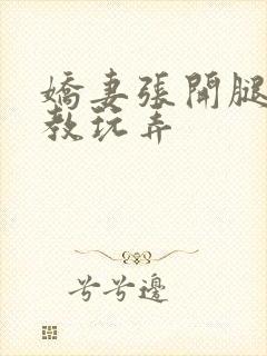 娇妻张开腿被调教玩弄