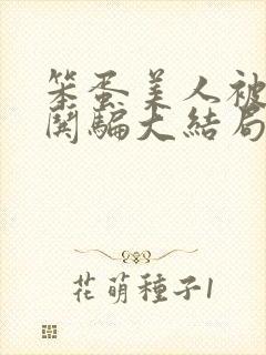 笨蛋美人被疯批哄骗大结局免费观看