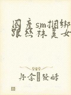 国产sm捆绑高跟丝袜美女调教视频