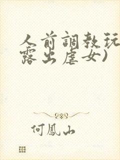 人前调教玩弄(露出虐女)