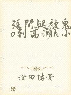 张开腿被鬼cao到高潮h小说