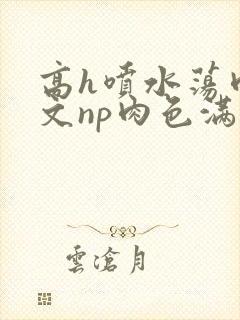 高h喷水荡肉爽文np肉色满园