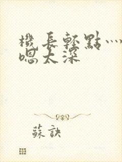 机长轻点灬太粗嗯太深