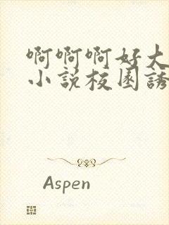 啊啊啊好大好爽小说校园诱惑