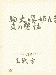 胸大喂奶h玩弄爽n双性