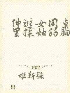 伸进女同桌的胸里揉她的胸