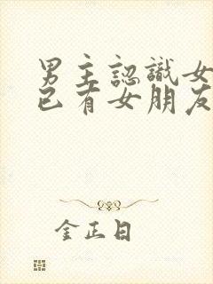 男主认识女主时已有女朋友的小说