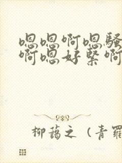 嗯嗯啊嗯骚货嗯啊嗯好紧啊