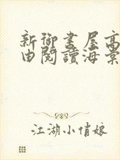 新御书屋高辣自由阅读海棠