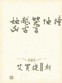 她越哭他撞得越凶古言