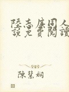 陆志廉同人之小说免费阅读