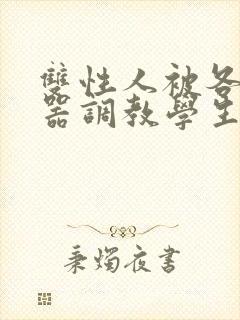 双性人被各种性器调教学生小说合集