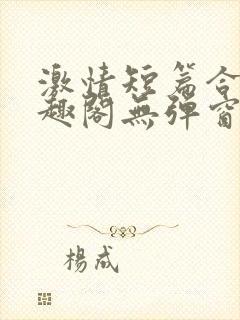 激情短篇合集笔趣阁无弹窗免费阅读