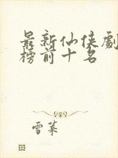 最新仙侠剧排行榜前十名