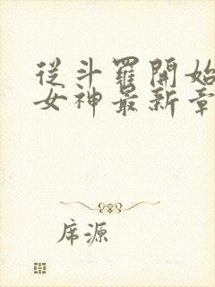 从斗罗开始俘获女神最新章节列表