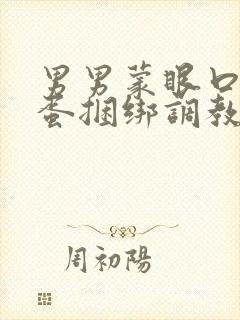 男男蒙眼口球跳蛋捆绑调教