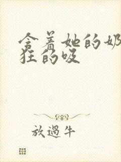 含着她的奶头疯狂的吸