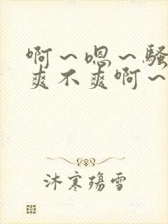 啊～嗯～骚货～爽不爽啊～艹死