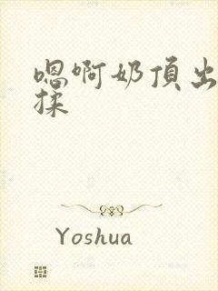 嗯啊奶顶出来了揉