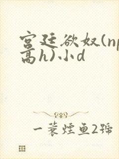 宫廷欲奴(np高h)小d