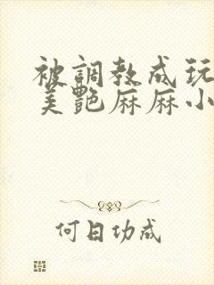 被调教成玩物的美艳麻麻小说