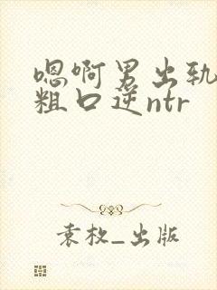 嗯啊男出轨小说粗口逆ntr