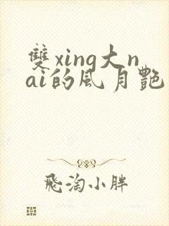 双xing大nai的风月艳事h