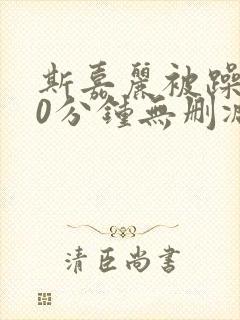 斯嘉丽被躁120分钟无删减版