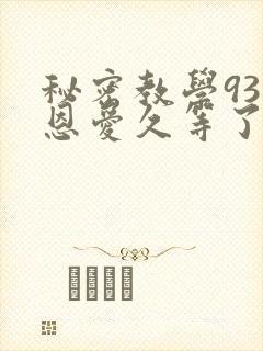 秘密教学93话恩爱久等了免费阅读