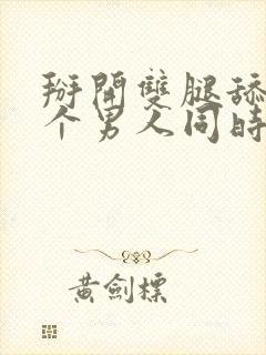 掰开双腿舔完两个男人同时插进去