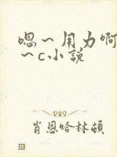 嗯～用力啊～嗯～c小说