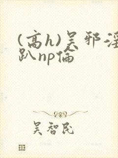 (高h)吴邪淫趴np伦