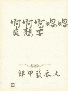 啊啊啊嗯嗯嗯好爽想要