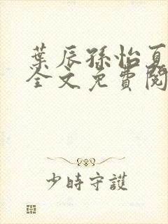 叶辰孙怡夏若雪全文免费阅读最新章