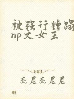 被强行糟蹋凌虐np文女主