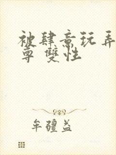 被肆意玩弄的仙尊 双性