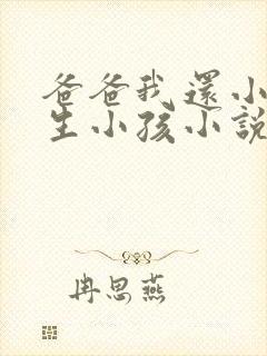 爸爸我还小不能生小孩小说免费阅读