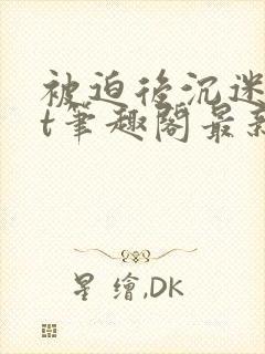 被迫后沉迷txt笔趣阁最新章节