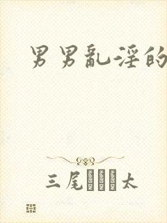 男男乱淫的视频