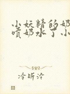 小妖精的奶头又喷奶水了小说封面